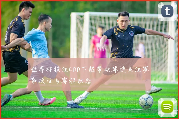 世界杯投注app下载带动球迷关注赛事投注与赛程动态