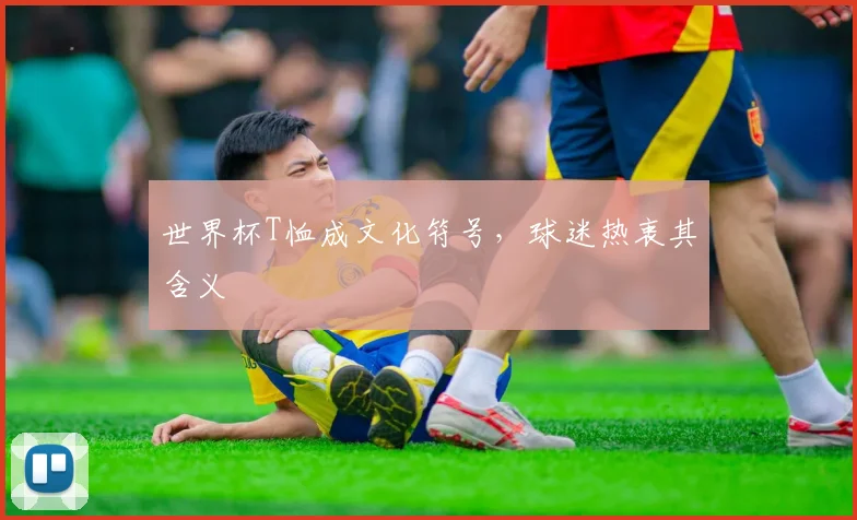 世界杯T恤成文化符号,球迷热衷其含义