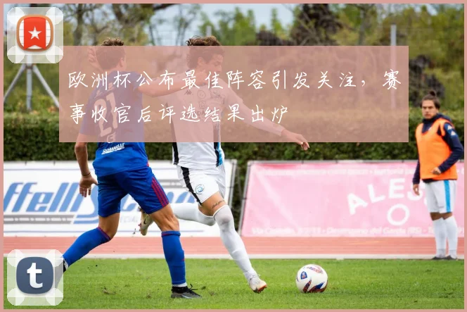 欧洲杯公布最佳阵容引发关注,赛事收官后评选结果出炉