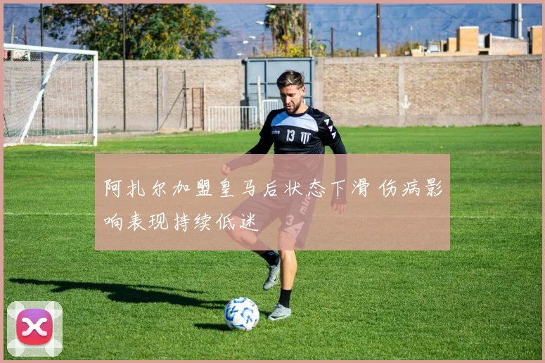 阿扎尔加盟皇马后状态下滑 伤病影响表现持续低迷