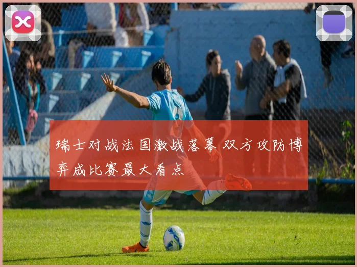 瑞士对战法国激战落幕 双方攻防博弈成比赛最大看点