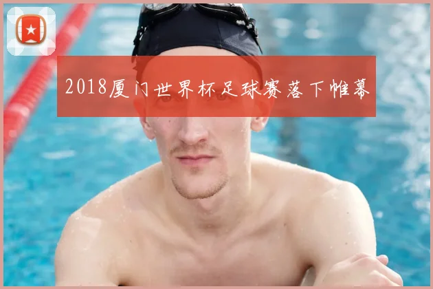 2018厦门世界杯足球赛落下帷幕