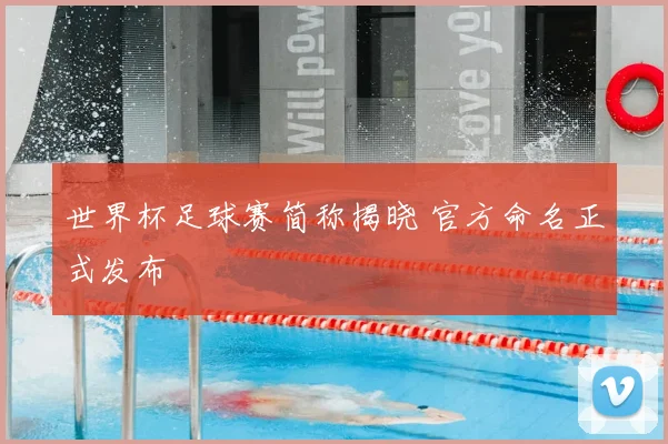 世界杯足球赛简称揭晓 官方命名正式发布