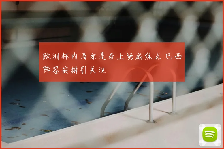 欧洲杯内马尔是否上场成焦点 巴西阵容安排引关注