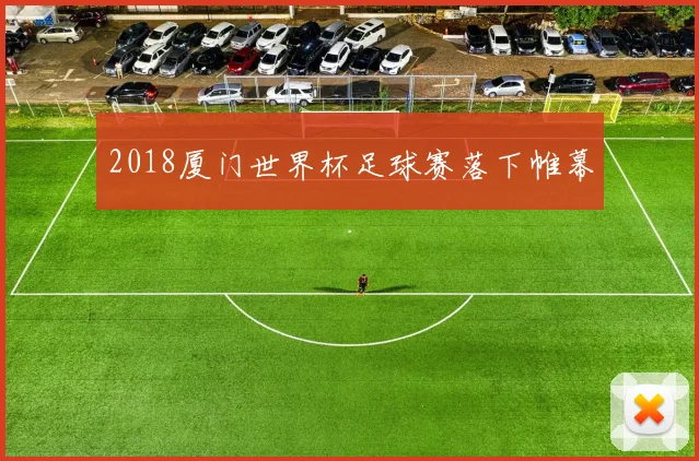 2018厦门世界杯足球赛落下帷幕