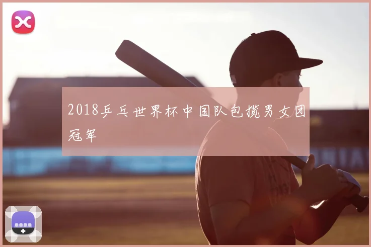 2018乒乓世界杯中国队包揽男女团冠军