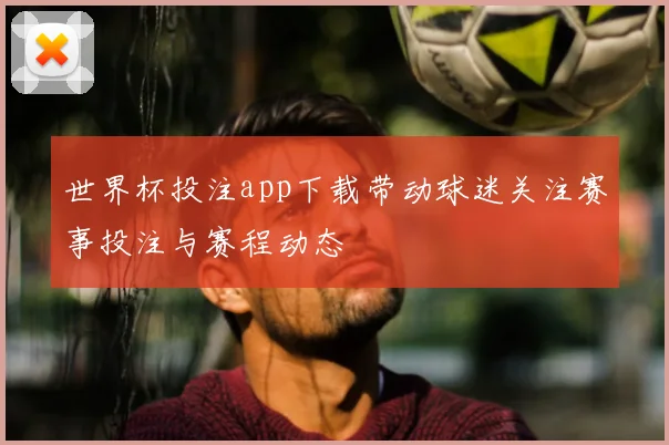 世界杯投注app下载带动球迷关注赛事投注与赛程动态