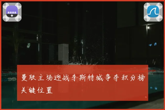 曼联主场迎战李斯特城争夺积分榜关键位置