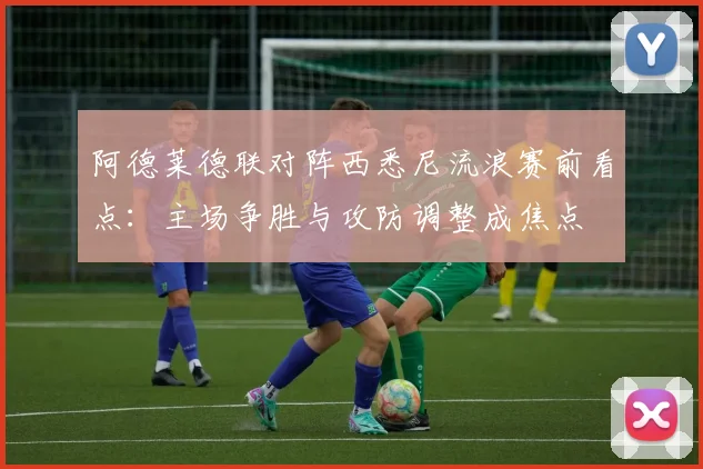 阿德莱德联对阵西悉尼流浪赛前看点:主场争胜与攻防调整成焦点