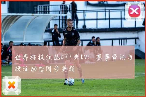 世界杯投注丛c77典tv：赛事资讯与投注动态同步更新