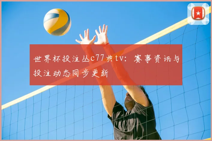 世界杯投注丛c77典tv：赛事资讯与投注动态同步更新