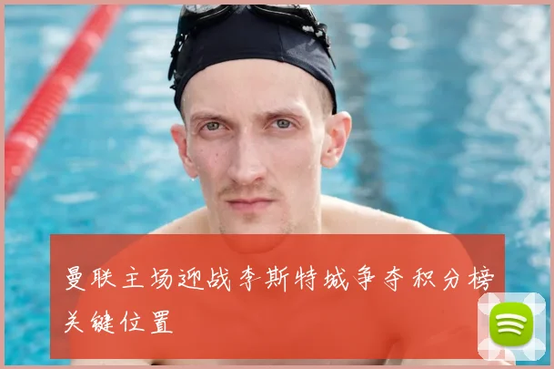 曼联主场迎战李斯特城争夺积分榜关键位置