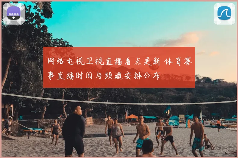 网络电视卫视直播看点更新 体育赛事直播时间与频道安排公布