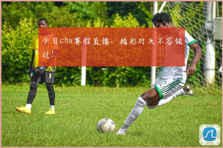 今日cba赛程直播，精彩对决不容错过！