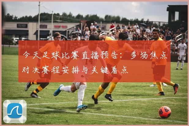 今天足球比赛直播预告：多场焦点对决赛程安排与关键看点