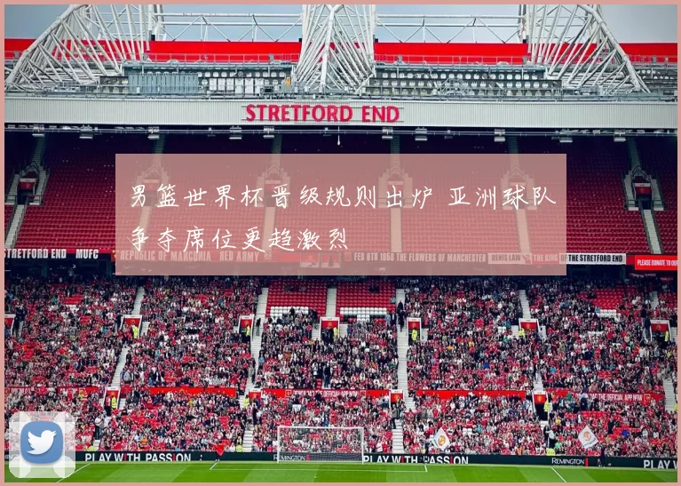 男篮世界杯晋级规则出炉 亚洲球队争夺席位更趋激烈