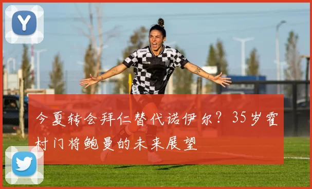 今夏转会拜仁替代诺伊尔？35岁霍村门将鲍曼的未来展望