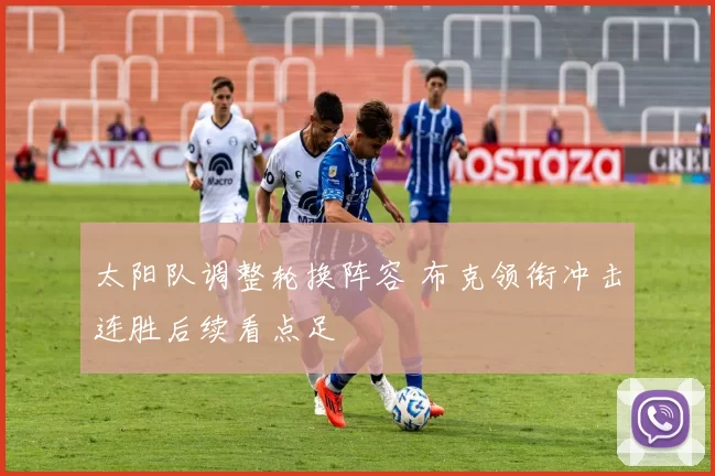 太阳队调整轮换阵容 布克领衔冲击连胜后续看点足