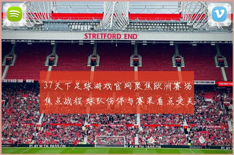 37天下足球游戏官网聚焦欧洲赛场焦点战程 球队伤停与赛果看点受关注