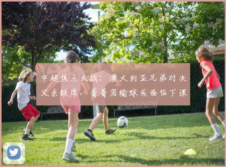 中超焦点大战：澳大利亚兄弟对决父亲缺席，哥哥若输球或面临下课危机！_约翰·阿洛伊西_比赛_罗斯·阿洛伊西