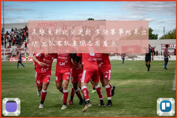 足球竞彩比分更新 多场赛事结果出炉 主队客队表现各有看点