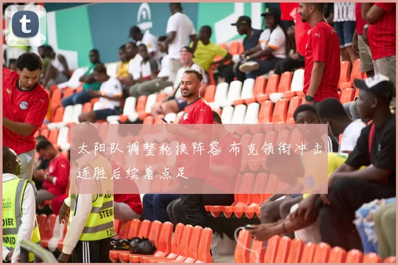 太阳队调整轮换阵容 布克领衔冲击连胜后续看点足