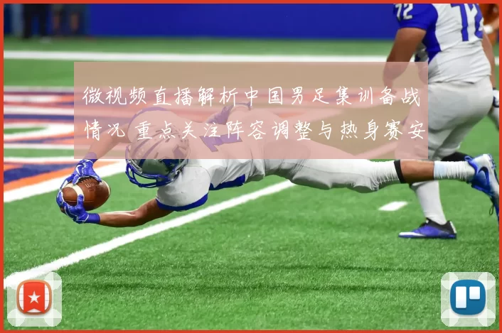 微视频直播解析中国男足集训备战情况 重点关注阵容调整与热身赛安排
