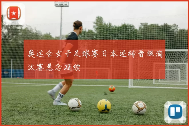 奥运会女子足球赛日本逆转晋级淘汰赛悬念延续