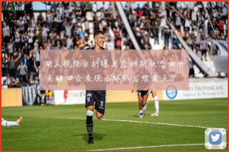 湖人视频分析曝光詹姆斯状态回升 关键回合表现成球队后续看点