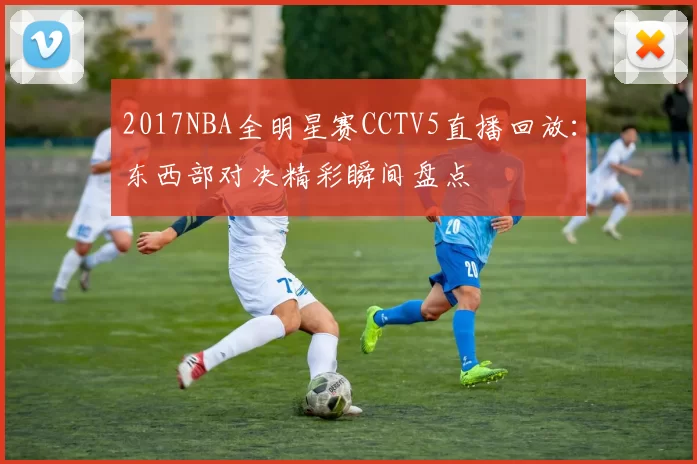 2017NBA全明星赛CCTV5直播回放：东西部对决精彩瞬间盘点