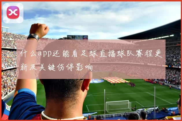 什么app还能看足球直播球队赛程更新及关键伤停影响