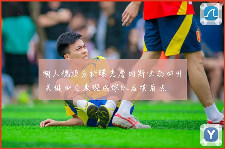 湖人视频分析曝光詹姆斯状态回升 关键回合表现成球队后续看点