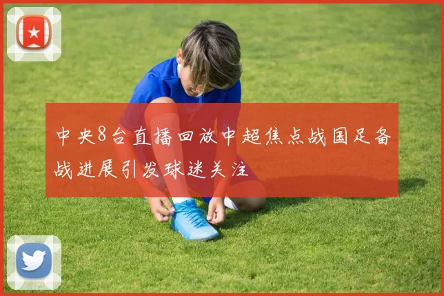 中央8台直播回放中超焦点战国足备战进展引发球迷关注