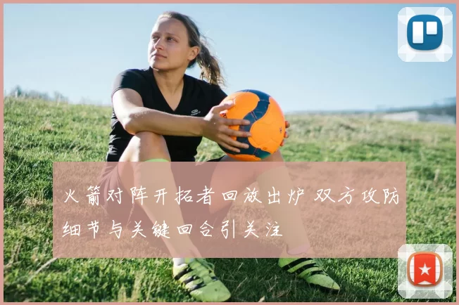 火箭对阵开拓者回放出炉 双方攻防细节与关键回合引关注