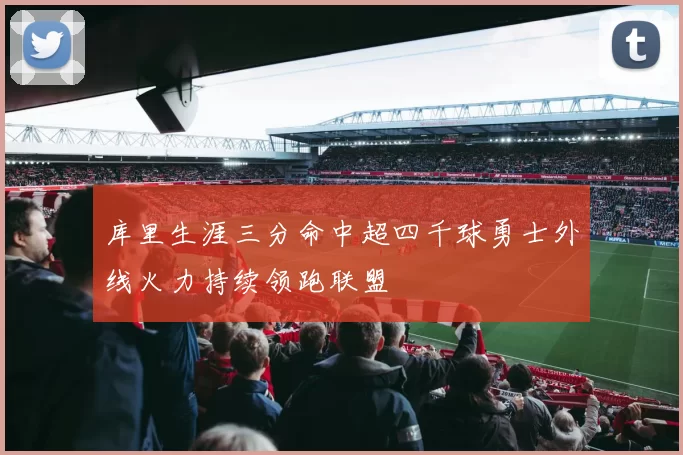 库里生涯三分命中超四千球勇士外线火力持续领跑联盟