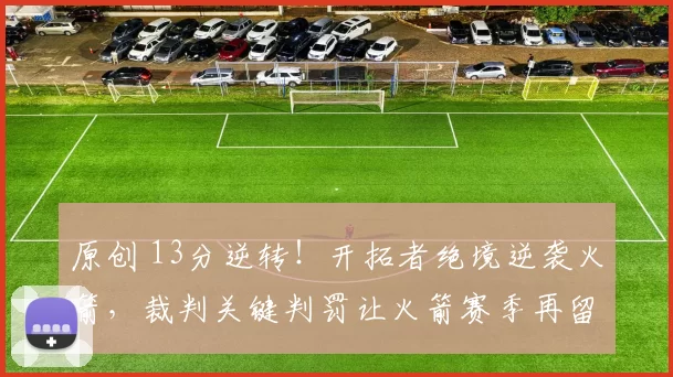 原创 13分逆转！开拓者绝境逆袭火箭，裁判关键判罚让火箭赛季再留遗憾