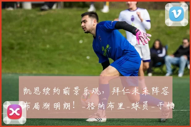 凯恩续约前景乐观，拜仁未来阵容布局渐明朗！_格纳布里_球员_于帕