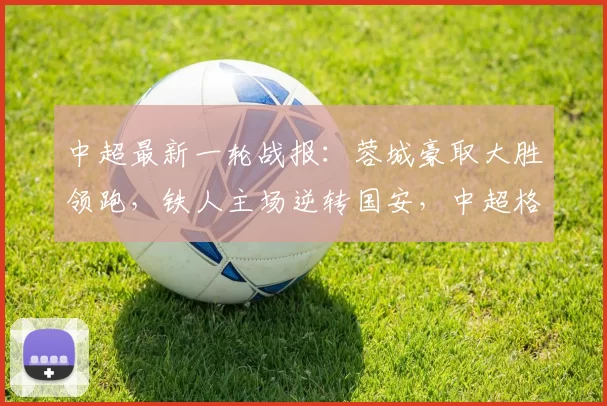 中超最新一轮战报：蓉城豪取大胜领跑，铁人主场逆转国安，中超格局重新洗牌_下半场_上半场_北控