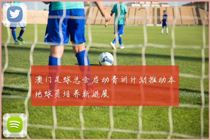 澳门足球总会启动青训计划推动本地球员培养新进展