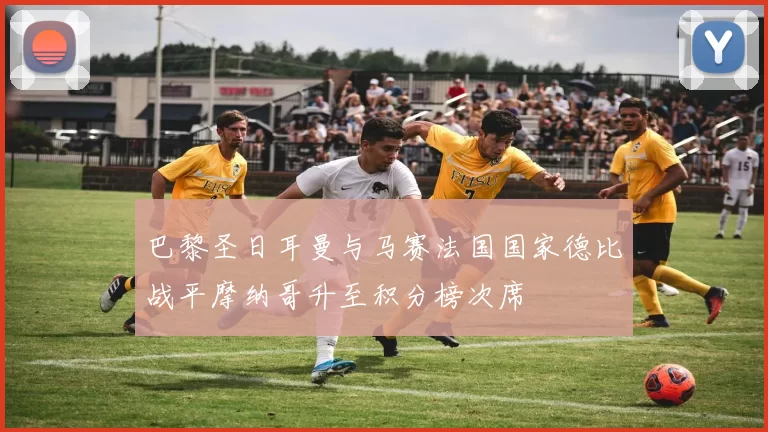 巴黎圣日耳曼与马赛法国国家德比战平摩纳哥升至积分榜次席