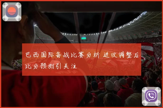 巴西国际备战比赛分析 进攻调整后比分预测引关注
