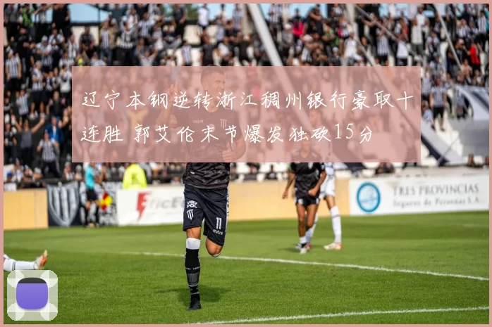 辽宁本钢逆转浙江稠州银行豪取十连胜 郭艾伦末节爆发独砍15分