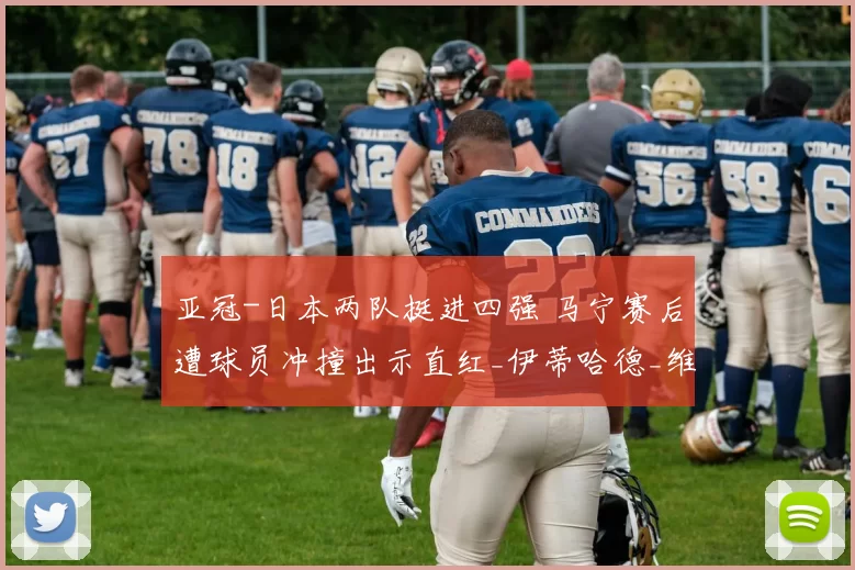 亚冠-日本两队挺进四强 马宁赛后遭球员冲撞出示直红_伊蒂哈德_维亚_豪门