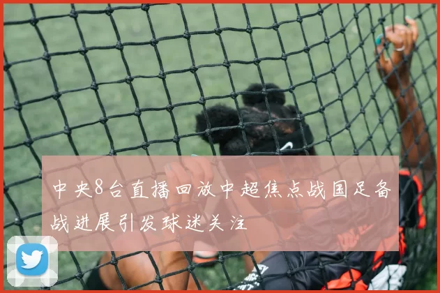 中央8台直播回放中超焦点战国足备战进展引发球迷关注