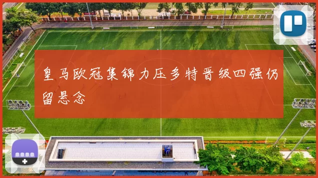 皇马欧冠集锦力压多特晋级四强仍留悬念