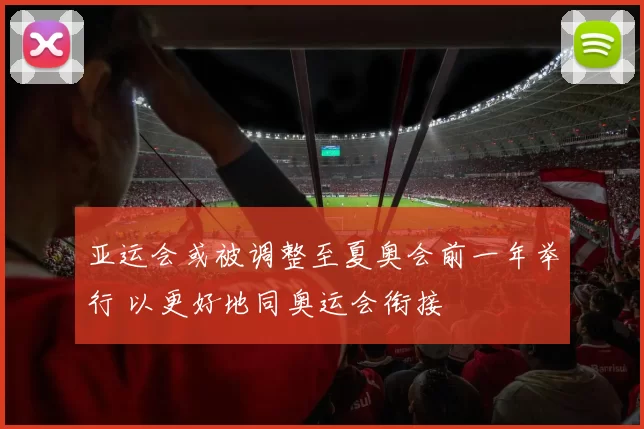 亚运会或被调整至夏奥会前一年举行 以更好地同奥运会衔接