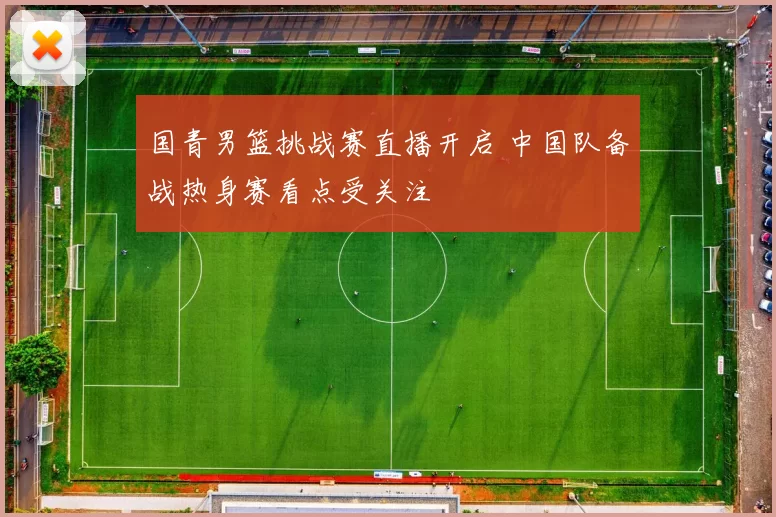 国青男篮挑战赛直播开启 中国队备战热身赛看点受关注