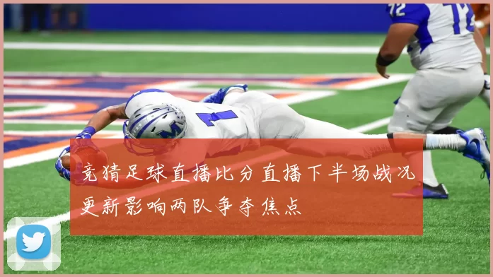 竞猜足球直播比分直播下半场战况更新影响两队争夺焦点
