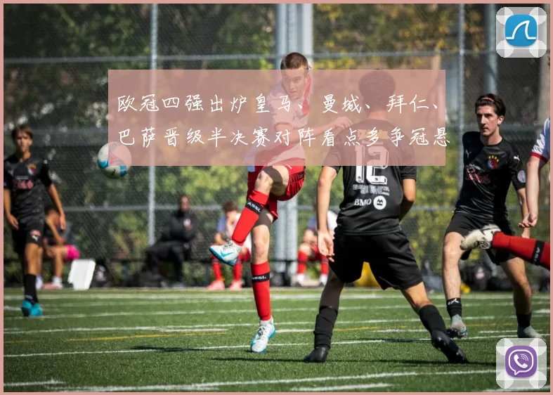 欧冠四强出炉皇马、曼城、拜仁、巴萨晋级半决赛对阵看点多争冠悬念加深