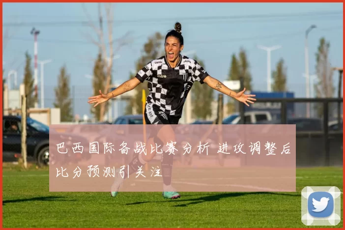 巴西国际备战比赛分析 进攻调整后比分预测引关注